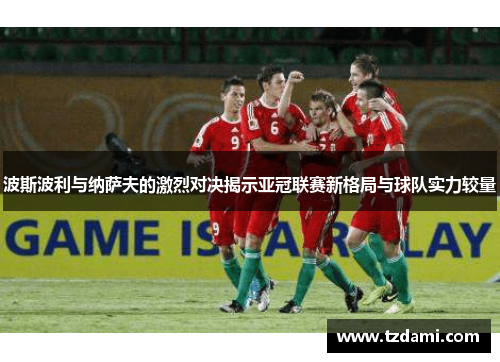 波斯波利与纳萨夫的激烈对决揭示亚冠联赛新格局与球队实力较量