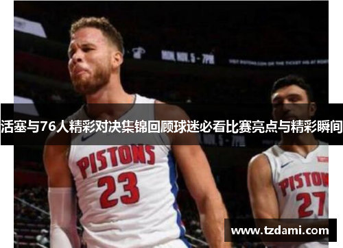 活塞与76人精彩对决集锦回顾球迷必看比赛亮点与精彩瞬间