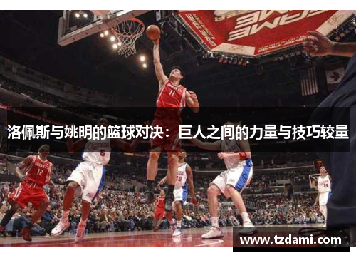 洛佩斯与姚明的篮球对决：巨人之间的力量与技巧较量