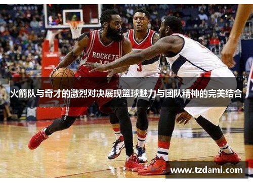 火箭队与奇才的激烈对决展现篮球魅力与团队精神的完美结合