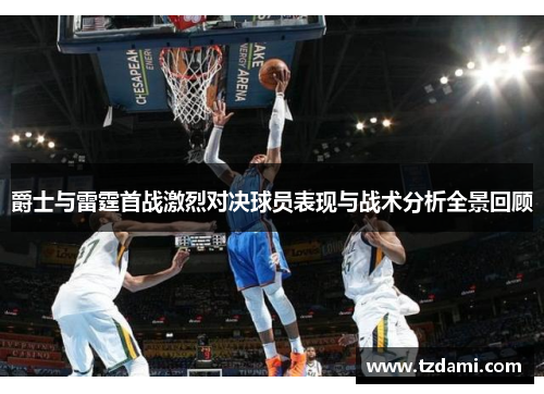 爵士与雷霆首战激烈对决球员表现与战术分析全景回顾
