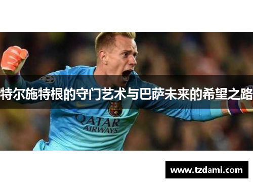 特尔施特根的守门艺术与巴萨未来的希望之路